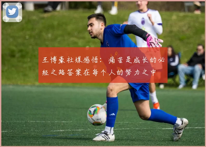 王博豪社媒感悟：痛苦是成长的必经之路答案在每个人的努力之中