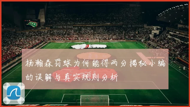 杨瀚森罚球为何能得两分揭秘小编的误解与真实规则分析