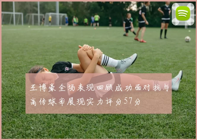 王博豪全场表现回顾成功面对抗与高传球率展现实力评分57分