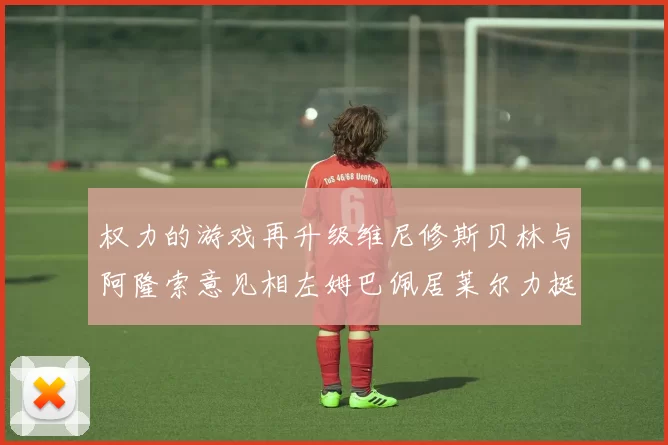 权力的游戏再升级维尼修斯贝林与阿隆索意见相左姆巴佩居莱尔力挺新势力