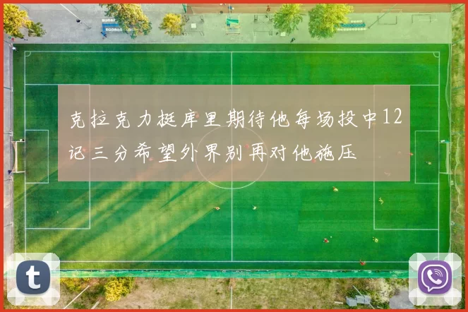克拉克力挺库里期待他每场投中12记三分希望外界别再对他施压