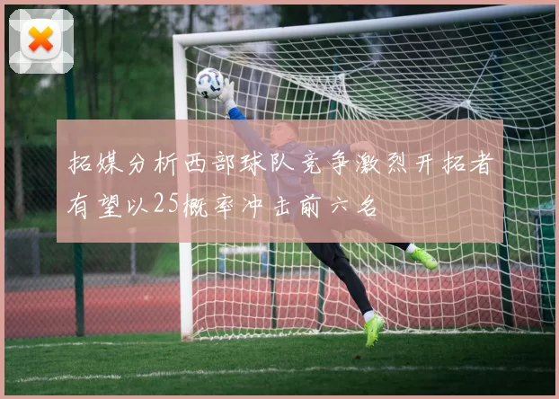 拓媒分析西部球队竞争激烈开拓者有望以25概率冲击前六名