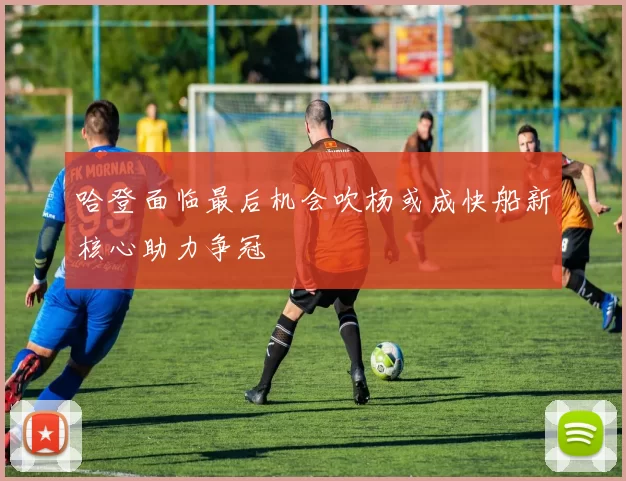哈登面临最后机会吹杨或成快船新核心助力争冠