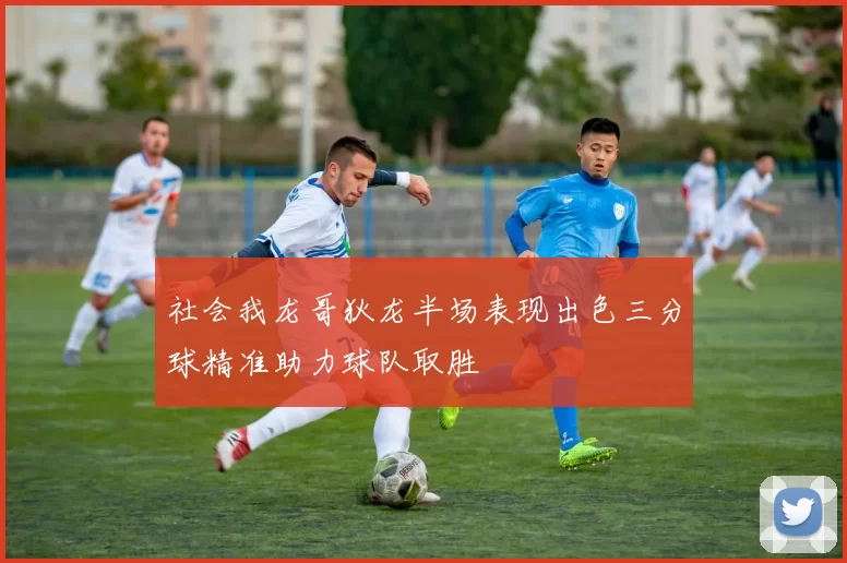 社会我龙哥狄龙半场表现出色三分球精准助力球队取胜