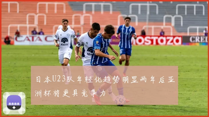 日本U23队年轻化趋势明显两年后亚洲杯将更具竞争力
